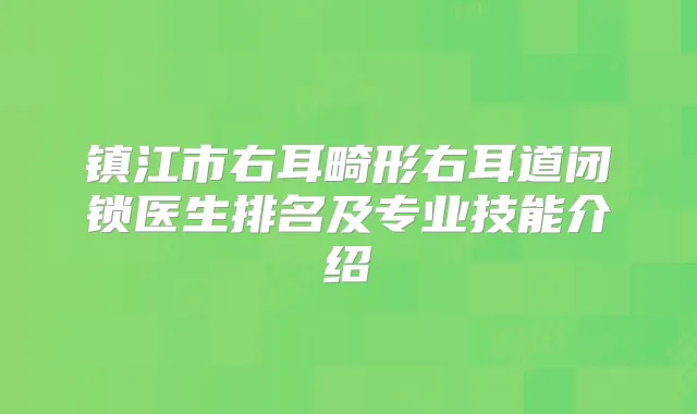 镇江市右耳畸形右耳道闭锁医生排名及专业技能介绍