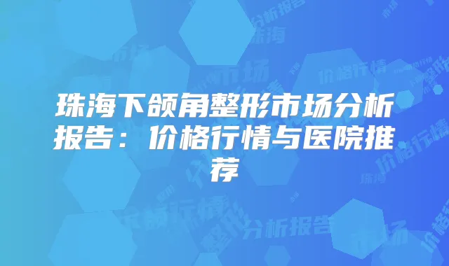珠海下颌角整形市场分析报告：价格行情与医院推荐