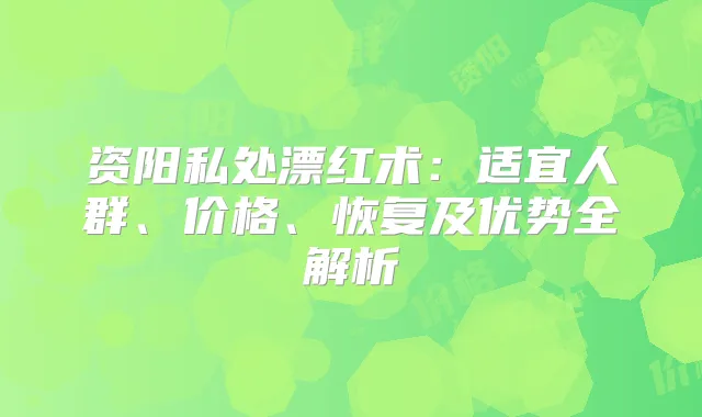 资阳私处漂红术：适宜人群、价格、恢复及优势全解析