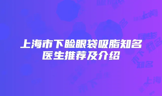 上海市下睑眼袋吸脂知名医生推荐及介绍