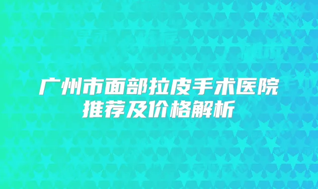 广州市面部拉皮手术医院推荐及价格解析