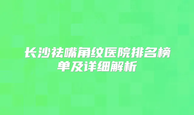 长沙祛嘴角纹医院排名榜单及详细解析