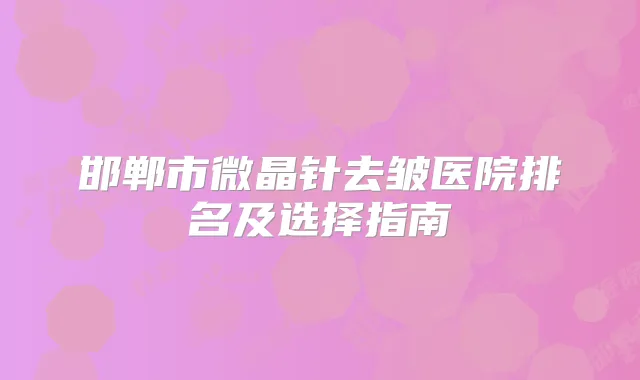邯郸市微晶针去皱医院排名及选择指南