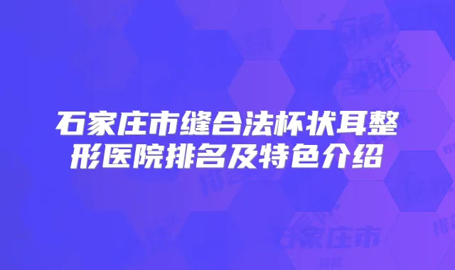 石家庄市缝合法杯状耳整形医院排名及特色介绍