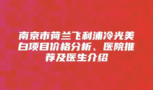 南京市荷兰飞利浦冷光美白项目价格分析、医院推荐及医生介绍