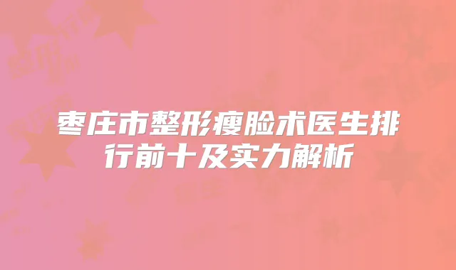 枣庄市整形瘦脸术医生排行前十及实力解析