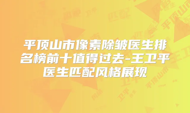 平顶山市像素除皱医生排名榜前十值得过去-王卫平医生匹配风格展现