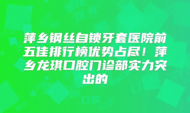 萍乡钢丝自锁牙套医院前五佳排行榜优势占尽！萍乡龙琪口腔门诊部实力突出的