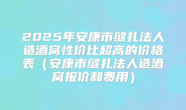 2025年安康市缝扎法人造酒窝性价比超高的价格表（安康市缝扎法人造酒窝报价和费用）