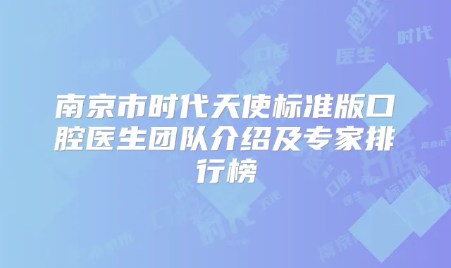 南京市时代天使标准版口腔医生团队介绍及专家排行榜
