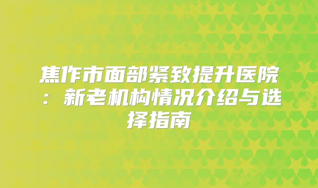 焦作市面部紧致提升医院：新老机构情况介绍与选择指南