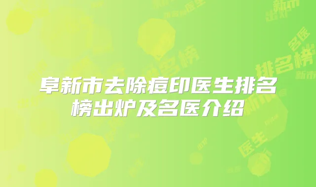 阜新市去除痘印医生排名榜出炉及名医介绍