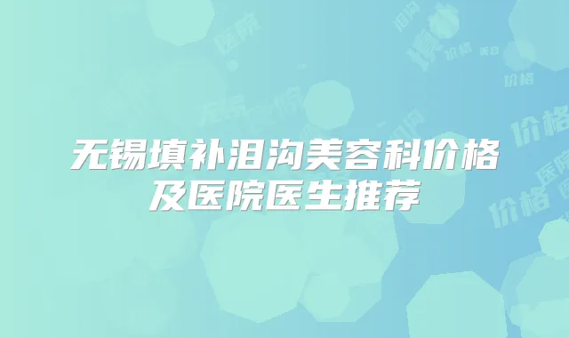 无锡填补泪沟美容科价格及医院医生推荐