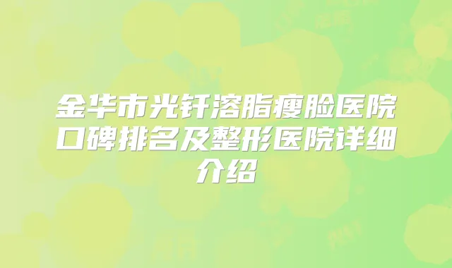 金华市光钎溶脂瘦脸医院口碑排名及整形医院详细介绍