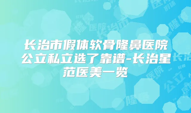 长治市假体软骨隆鼻医院公立私立选了靠谱-长治星范医美一览