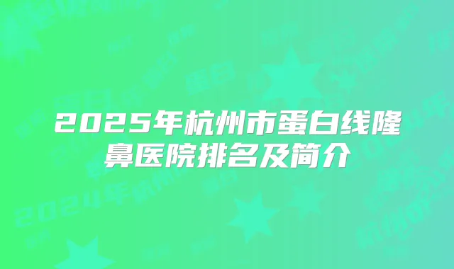 2025年杭州市蛋白线隆鼻医院排名及简介