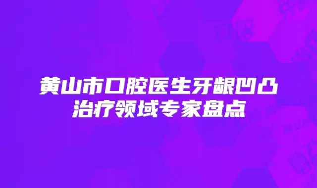 黄山市口腔医生牙龈凹凸领域专家盘点