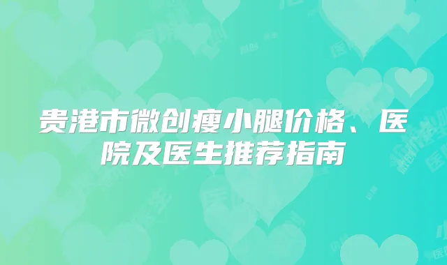 贵港市微创瘦小腿价格、医院及医生推荐指南