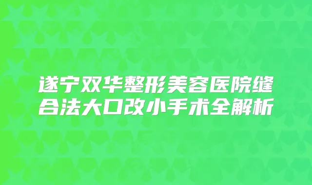 遂宁双华整形美容医院缝合法大口改小手术全解析