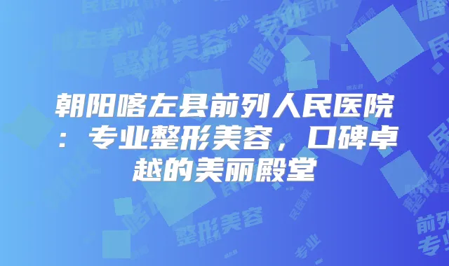 朝阳喀左县前列人民医院：专业整形美容，口碑卓越的美丽殿堂