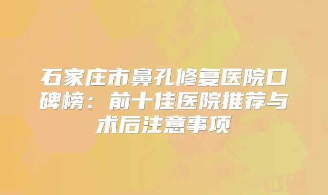 石家庄市鼻孔修复医院口碑榜：前十佳医院推荐与术后注意事项
