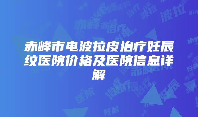 赤峰市电波拉皮妊辰纹医院价格及医院信息详解