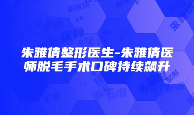 朱雅倩整形医生-朱雅倩医师脱毛手术口碑持续飙升