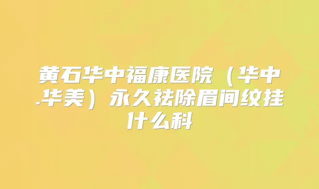 黄石华中福康医院（华中.华美）永久祛除眉间纹挂什么科