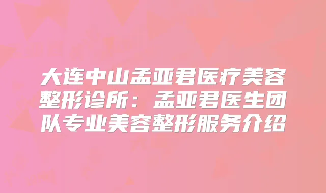 大连中山孟亚君医疗美容整形诊所：孟亚君医生团队专业美容整形服务介绍