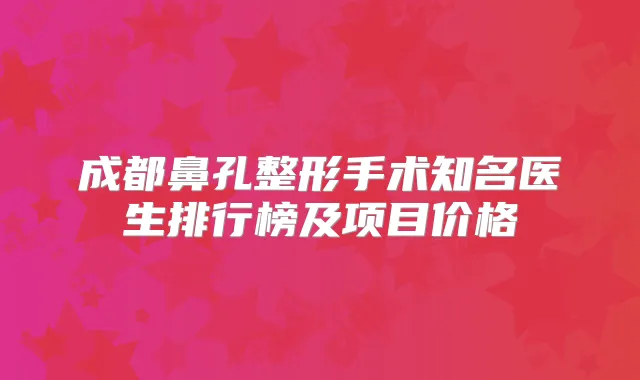 成都鼻孔整形手术知名医生排行榜及项目价格