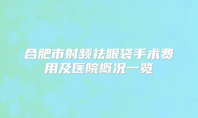 合肥市射频祛眼袋手术费用及医院概况一览