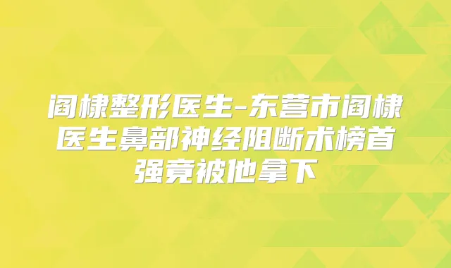 阎棣整形医生-东营市阎棣医生鼻部神经阻断术榜首强竟被他拿下