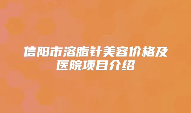 信阳市溶脂针美容价格及医院项目介绍