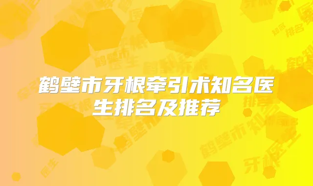 鹤壁市牙根牵引术知名医生排名及推荐