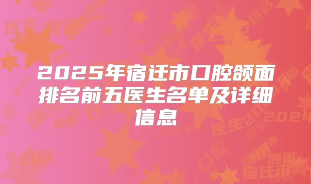 2025年宿迁市口腔颌面排名前五医生名单及详细信息
