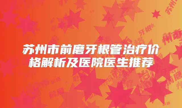苏州市前磨牙根管价格解析及医院医生推荐