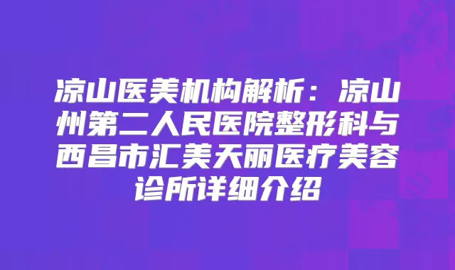 凉山医美机构解析：凉山州第二人民医院整形科与西昌市汇美天丽医疗美容诊所详细介绍