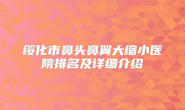 绥化市鼻头鼻翼大缩小医院排名及详细介绍