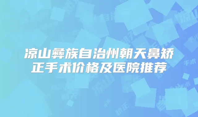 凉山彝族自治州朝天鼻矫正手术价格及医院推荐
