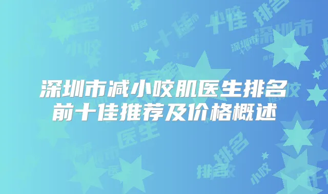 深圳市减小咬肌医生排名前十佳推荐及价格概述