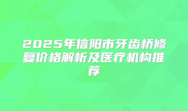 2025年信阳市牙齿桥修复价格解析及医疗机构推荐