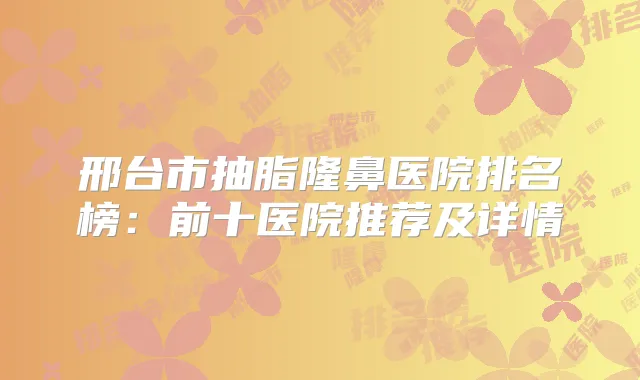 邢台市抽脂隆鼻医院排名榜：前十医院推荐及详情