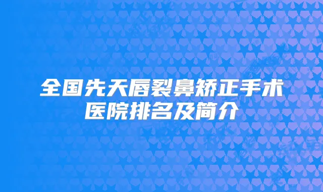 全国先天唇裂鼻矫正手术医院排名及简介