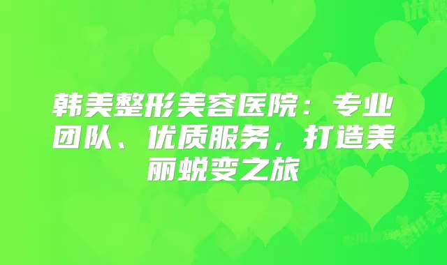 韩美整形美容医院：专业团队、优质服务，打造美丽蜕变之旅