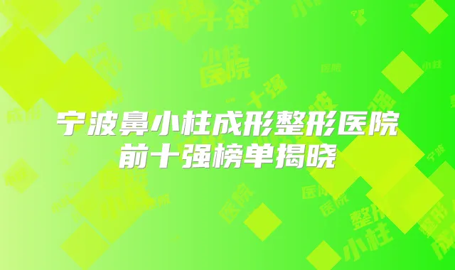 宁波鼻小柱成形整形医院前十强榜单揭晓