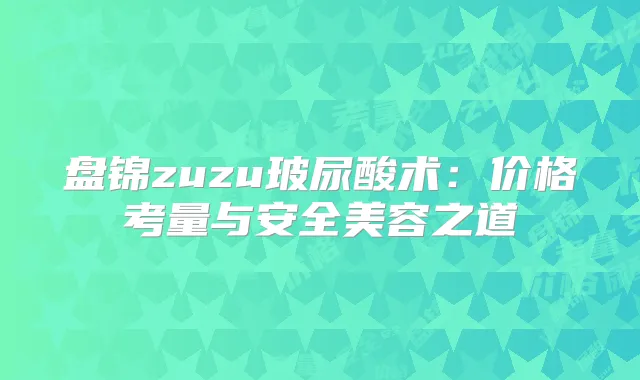 盘锦zuzu玻尿酸术：价格考量与安全美容之道