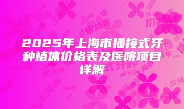 2025年上海市插接式牙种植体价格表及医院项目详解