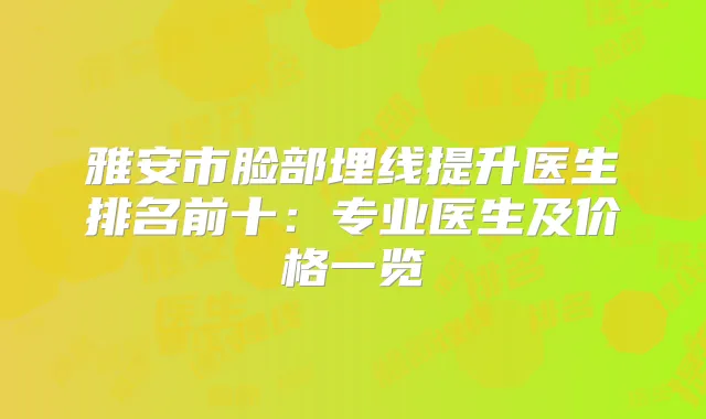 雅安市脸部埋线提升医生排名前十：专业医生及价格一览