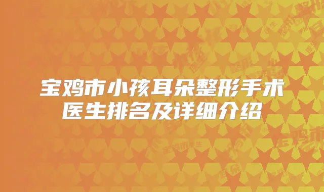 宝鸡市小孩耳朵整形手术医生排名及详细介绍