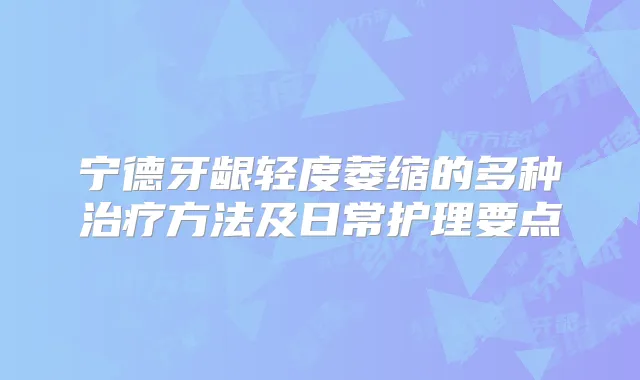 宁德牙龈轻度萎缩的多种方法及日常护理要点